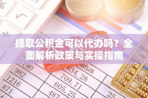 解读提取公积金可以代办吗？全面解析政策与实操指南