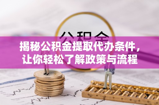 解读揭秘公积金提取代办条件，让你轻松了解政策与流程