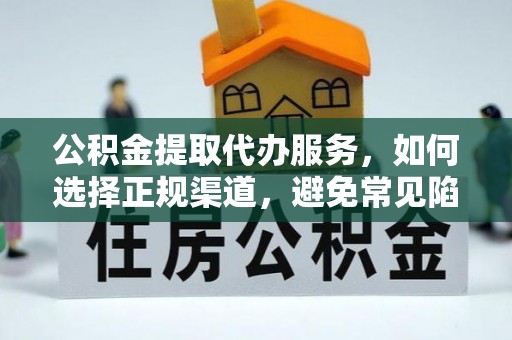 解读公积金提取代办服务，如何选择正规渠道，避免常见陷阱