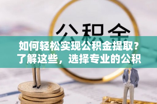 解读如何轻松实现公积金提取？了解这些，选择专业的公积金提取代办服务