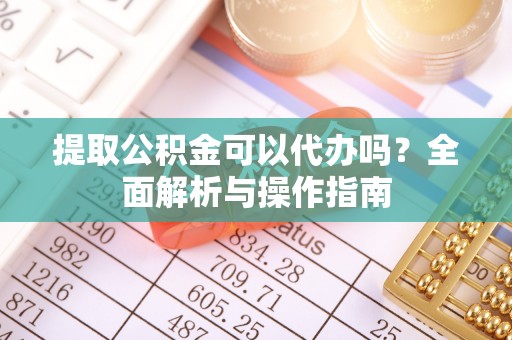 解读提取公积金可以代办吗？全面解析与操作指南