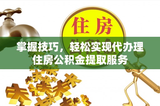 解读掌握技巧，轻松实现代办理住房公积金提取服务