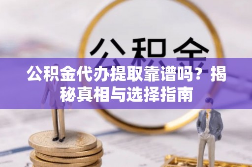 解读公积金代办提取靠谱吗？揭秘真相与选择指南