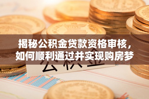 解读揭秘公积金贷款资格审核，如何顺利通过并实现购房梦想