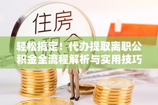 解读轻松搞定！代办提取离职公积金全流程解析与实用技巧