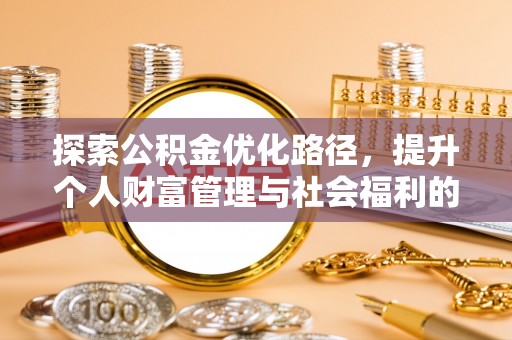 解读探索公积金优化路径，提升个人财富管理与社会福利的双赢之道