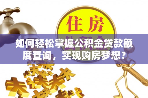 解读如何轻松掌握公积金贷款额度查询，实现购房梦想？