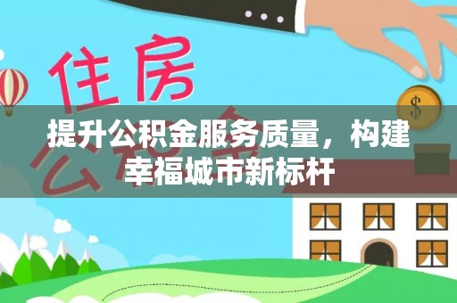 解读提升公积金服务质量，构建幸福城市新标杆