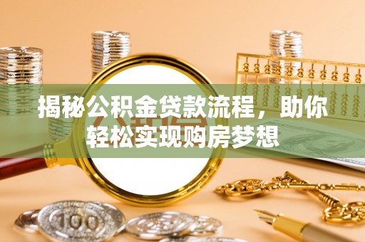 解读揭秘公积金贷款流程，助你轻松实现购房梦想