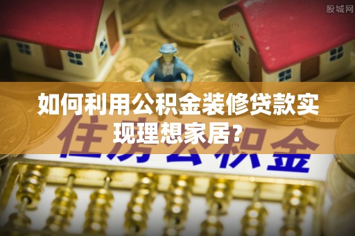 解读如何利用公积金装修贷款实现理想家居？