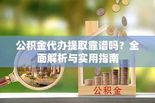 解读公积金代办提取靠谱吗？全面解析与实用指南