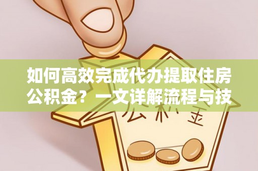 解读如何高效完成代办提取住房公积金？一文详解流程与技巧