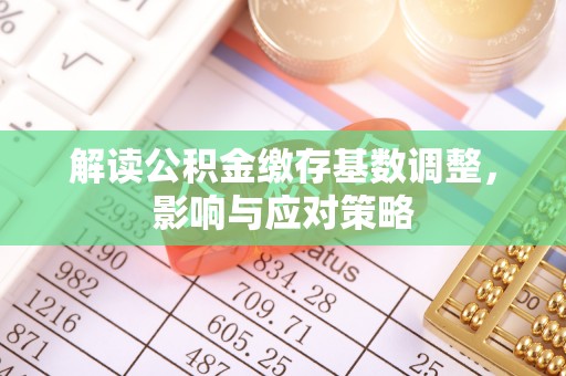 解读公积金缴存基数调整，影响与应对策略