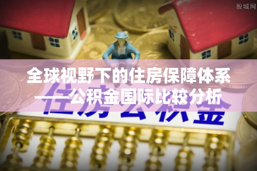 解读全球视野下的住房保障体系——公积金国际比较分析