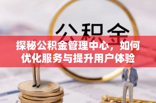 解读探秘公积金管理中心，如何优化服务与提升用户体验
