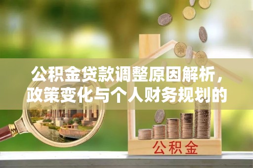 解读公积金贷款调整原因解析，政策变化与个人财务规划的影响