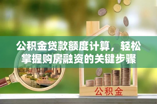 解读公积金贷款额度计算，轻松掌握购房融资的关键步骤