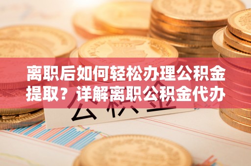 解读离职后如何轻松办理公积金提取？详解离职公积金代办提取流程
