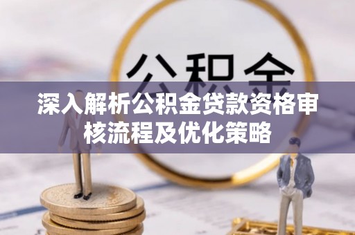 解读深入解析公积金贷款资格审核流程及优化策略