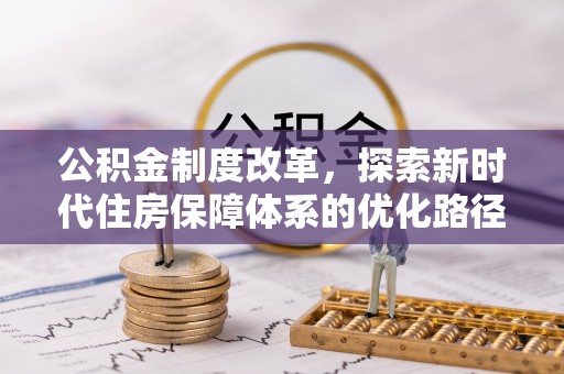 解读公积金制度改革，探索新时代住房保障体系的优化路径