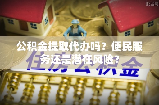 解读公积金提取代办吗？便民服务还是潜在风险？
