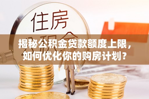 解读揭秘公积金贷款额度上限，如何优化你的购房计划？