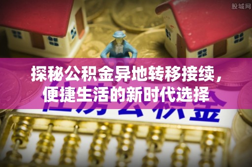 解读探秘公积金异地转移接续，便捷生活的新时代选择
