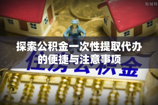 解读探索公积金一次性提取代办的便捷与注意事项