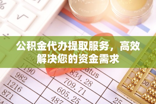 解读公积金代办提取服务，高效解决您的资金需求