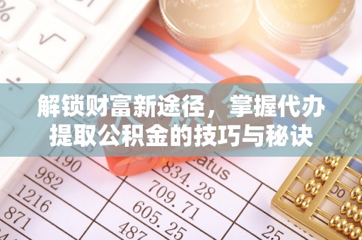 解读解锁财富新途径，掌握代办提取公积金的技巧与秘诀