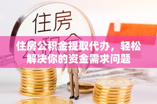 解读住房公积金提取代办，轻松解决你的资金需求问题