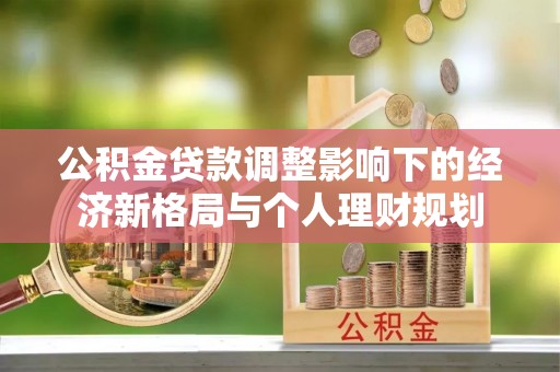 解读公积金贷款调整影响下的经济新格局与个人理财规划