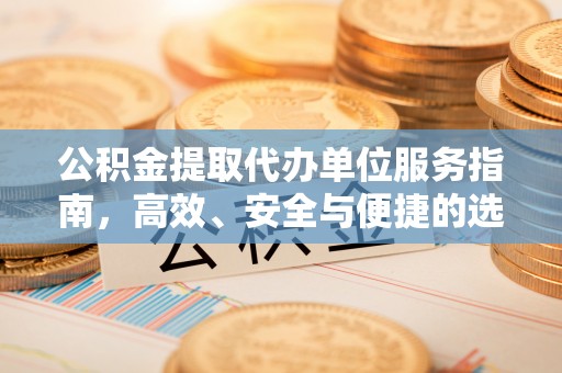 解读公积金提取代办单位服务指南，高效、安全与便捷的选择