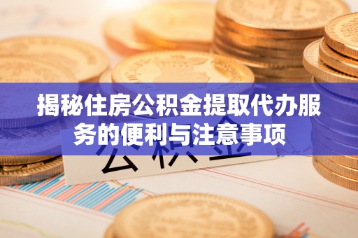 解读揭秘住房公积金提取代办服务的便利与注意事项