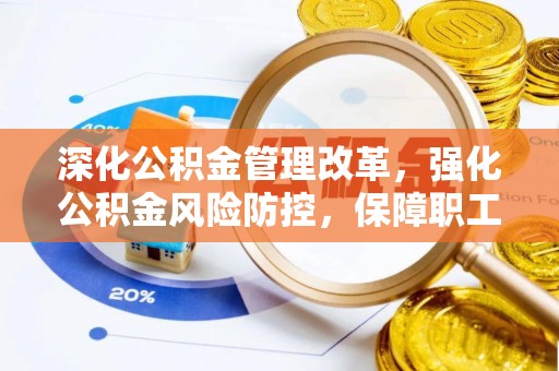 解读深化公积金管理改革，强化公积金风险防控，保障职工权益