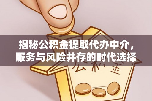 解读揭秘公积金提取代办中介，服务与风险并存的时代选择