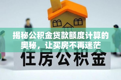 解读揭秘公积金贷款额度计算的奥秘，让买房不再迷茫