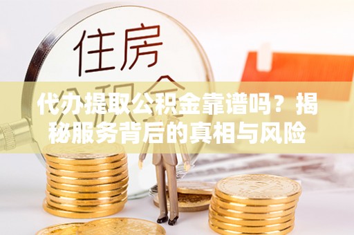 解读代办提取公积金靠谱吗？揭秘服务背后的真相与风险