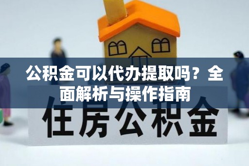 解读公积金可以代办提取吗？全面解析与操作指南