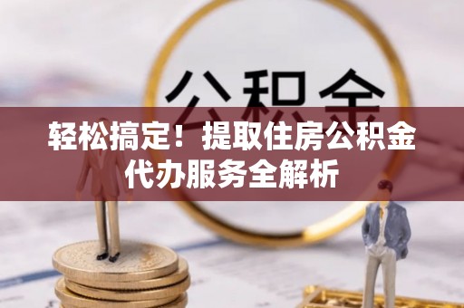 解读轻松搞定！提取住房公积金代办服务全解析