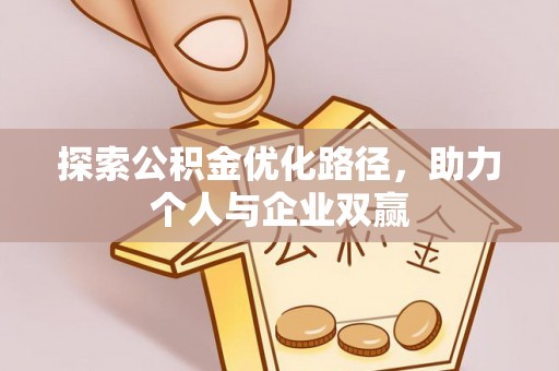 解读探索公积金优化路径，助力个人与企业双赢