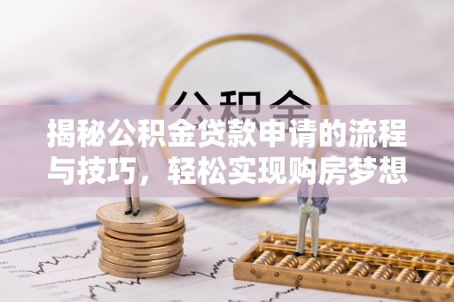解读揭秘公积金贷款申请的流程与技巧，轻松实现购房梦想