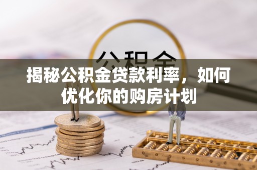 解读揭秘公积金贷款利率，如何优化你的购房计划