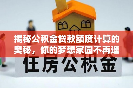 解读揭秘公积金贷款额度计算的奥秘，你的梦想家园不再遥不可及