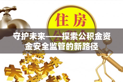 解读守护未来——探索公积金资金安全监管的新路径