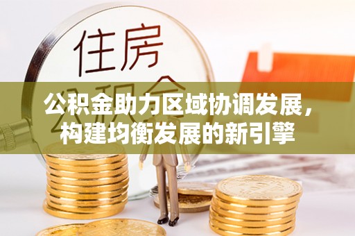 解读公积金助力区域协调发展，构建均衡发展的新引擎