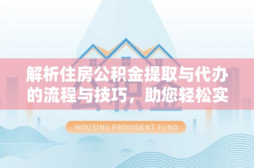 解读解析住房公积金提取与代办的流程与技巧，助您轻松实现资金流动