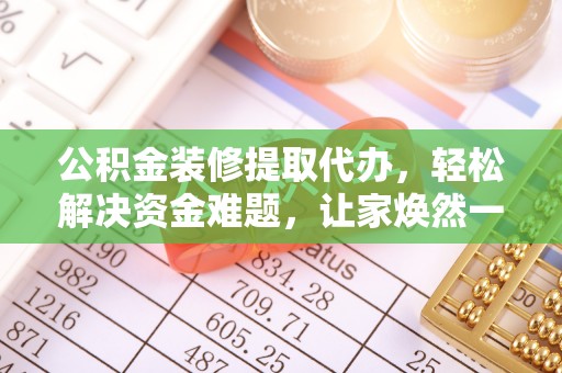 解读公积金装修提取代办，轻松解决资金难题，让家焕然一新