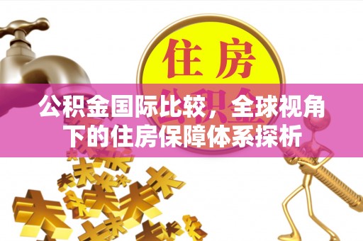 解读公积金国际比较，全球视角下的住房保障体系探析