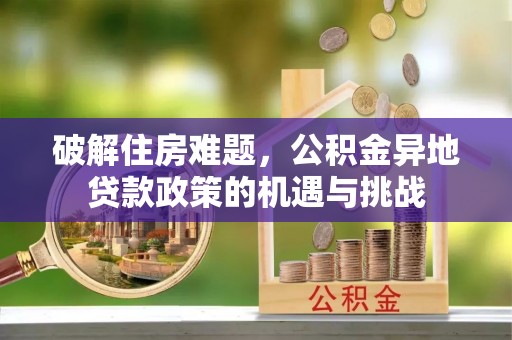解读破解住房难题，公积金异地贷款政策的机遇与挑战